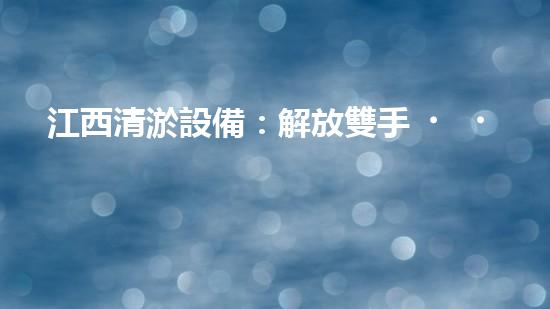江西清淤設備：解放雙手，高效清淤，價格驚喜！